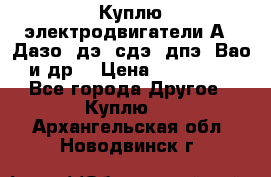 Куплю электродвигатели А4, Дазо, дэ, сдэ, дпэ, Вао и др. › Цена ­ 100 000 - Все города Другое » Куплю   . Архангельская обл.,Новодвинск г.